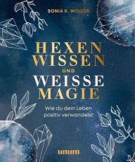 Title: Hexenwissen und weiße Magie: Wie du dein Leben positiv verwandelst, Author: Sonia K. Woods