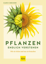 Title: Pflanzen endlich verstehen: Wie sie ticken und was sie brauchen, Author: Karin Greiner