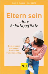 Eltern sein ohne Schuldgefühle: Gemeinsam gelassen durch den Familienalltag