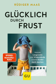 Title: Glücklich durch Frust: Warum Langeweile und Widerstände unsere Kinder stark machen, Author: Rüdiger Maas