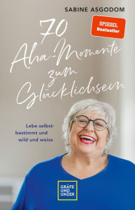 Title: 70 Aha-Momente zum Glücklichsein: Lebe selbstbestimmt und wild und weise, Author: Sabine Asgodom
