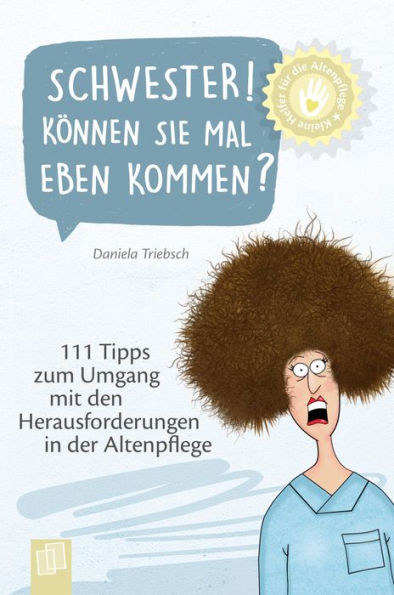 Schwester! Können Sie mal eben kommen?: 111 Tipps zum Umgang mit Herausforderungen in der Altenpflege