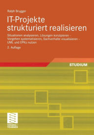 Title: IT-Projekte strukturiert realisieren: Situationen analysieren, Lösungen konzipieren - Vorgehen systematisieren, Sachverhalte visualisieren - UML und EPKs nutzen, Author: Ralph Brugger