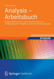 Title: Analysis - Arbeitsbuch: Bezüge zwischen Schul- und Hochschulmathematik - sichtbar gemacht in Aufgaben mit kommentierten Lösungen, Author: Thomas Bauer