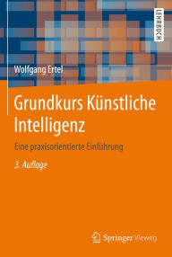 Title: Grundkurs Künstliche Intelligenz: Eine praxisorientierte Einführung, Author: Wolfgang Ertel