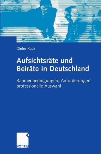 Aufsichtsräte und Beiräte in Deutschland: Rahmenbedingungen, Anforderungen, professionelle Auswahl