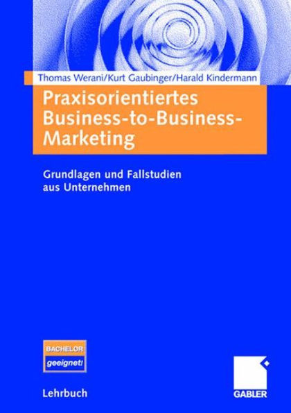 Praxisorientiertes Business-to-Business-Marketing: Grundlagen und Fallstudien aus Unternehmen