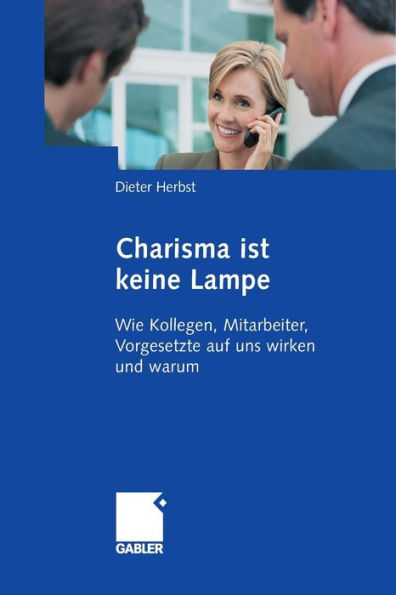 Charisma ist keine Lampe: Wie Kollegen, Mitarbeiter, Vorgesetzte auf uns wirken und warum