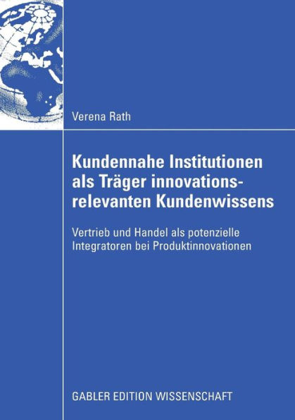 Kundennahe Institutionen als Träger innovationsrelevanten Kundenwissens: Vertrieb und Handel als potenzielle Integratoren bei Produktinnovationen