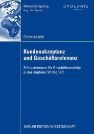 Title: Kundenakzeptanz und Geschäftsrelevanz: Erfolgsfaktoren für Geschäftsmodelle in der digitalen Wirtschaft, Author: Christian Kittl
