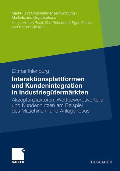 Interaktionsplattformen und Kundenintegration in Industriegütermärkten: Akzeptanzfaktoren, Wettbewerbsvorteile und Kundennutzen am Beispiel des Maschinen- und Anlagenbaus