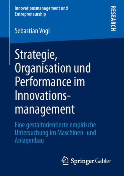 Strategie, Organisation und Performance im Innovationsmanagement: Eine gestaltorientierte empirische Untersuchung im Maschinen- und Anlagenbau