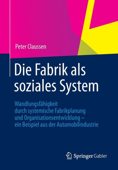 Die Fabrik als soziales System: Wandlungsfähigkeit durch systemische Fabrikplanung und Organisationsentwicklung - ein Beispiel aus der Automobilindustrie