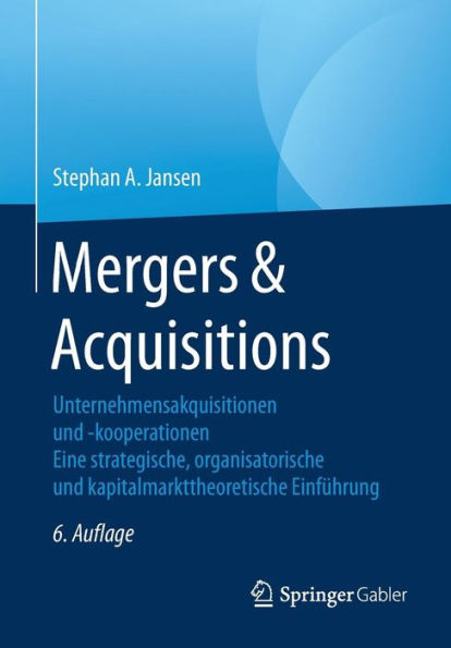 Mergers & Acquisitions: Unternehmensakquisitionen und -kooperationen. Eine strategische, organisatorische und kapitalmarkttheoretische Einführung
