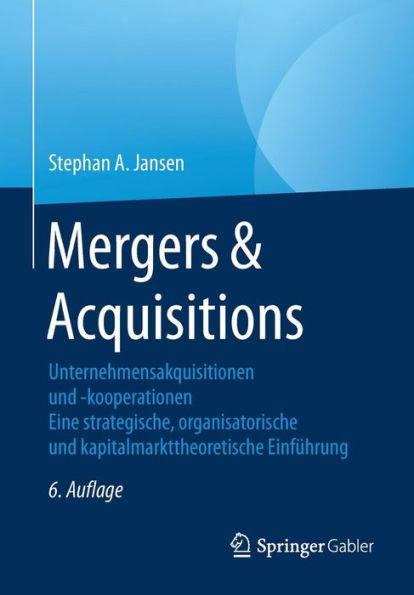 Mergers & Acquisitions: Unternehmensakquisitionen und -kooperationen. Eine strategische, organisatorische und kapitalmarkttheoretische Einfï¿½hrung