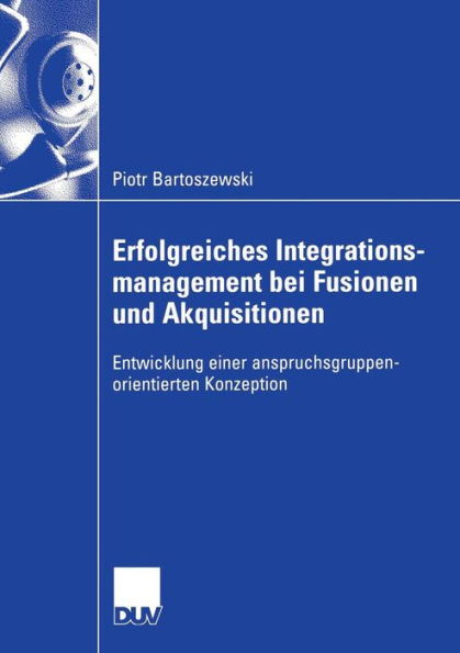 Erfolgreiches Integrationsmanagement bei Fusionen und Akquisitionen: Entwicklung einer anspruchsgruppenorientierten Konzeption