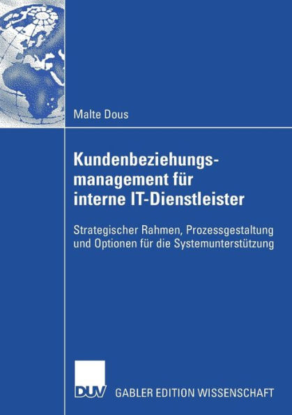 Kundenbeziehungsmanagement für interne IT-Dienstleister: Strategischer Rahmen, Prozessgestaltung und Optionen für die Systemunterstützung