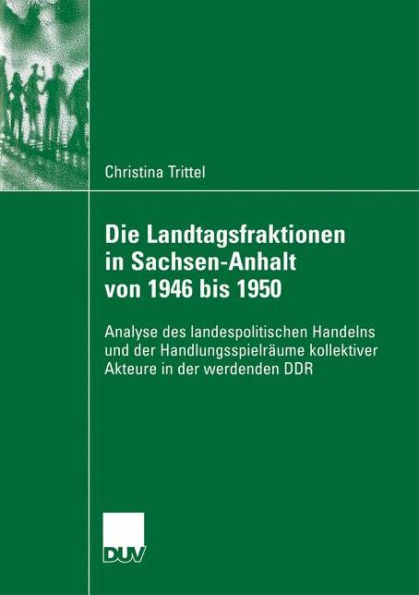 Die Landtagsfraktionen in Sachsen-Anhalt von 1946 bis 1950: Analyse des landespolitischen Handelns und der Handlungsspielräume kollektiver Akteure in der werdenden DDR