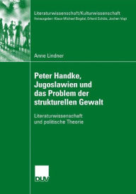 Title: Peter Handke, Jugoslawien und das Problem der strukturellen Gewalt: Literaturwissenschaft und politische Theorie, Author: Anne Lindner