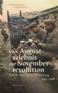 Title: Vom Augusterlebnis zur Novemberrevolution: Briefe aus dem Weltkrieg 1914-1918, Author: Jens Ebert