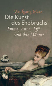 Title: Die Kunst des Ehebruchs: Emma, Anna, Effi und ihre Männer, Author: Wolfgang Matz