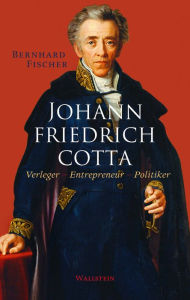 Title: Johann Friedrich Cotta: Verleger - Entrepreneur - Politiker, Author: Bernhard Fischer