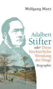 Title: Adalbert Stifter oder Diese fürchterliche Wendung der Dinge: Biographie, Author: Wolfgang Matz