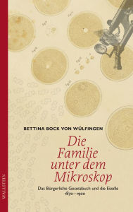 Title: Die Familie unter dem Mikroskop: Das Bürgerliche Gesetzbuch und die Eizelle 1870-1900, Author: Bettina Bock von Wülfingen