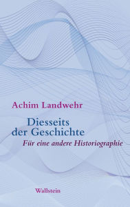 Title: Diesseits der Geschichte: Für eine andere Historiographie, Author: Achim Landwehr