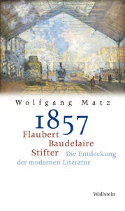 Title: 1857: Flaubert, Baudelaire, Stifter: Die Entdeckung der modernen Literatur, Author: Wolfgang Matz