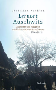 Title: Lernort Auschwitz: Geschichte und Rezeption schulischer Gedenkstättenfahrten 1980-2019, Author: Christian Kuchler