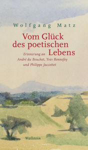 Title: Vom Glück des poetischen Lebens: Erinnerung an André du Bouchet, Yves Bonnefoy und Philippe Jaccottet, Author: Wolfgang Matz