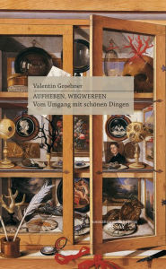 Title: Aufheben, Wegwerfen: Vom Umgang mit schönen Dingen, Author: Valentin Groebner