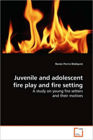 Title: Juvenile and adolescent fire play and fire setting, Author: Renée Perrin-Wallqvist