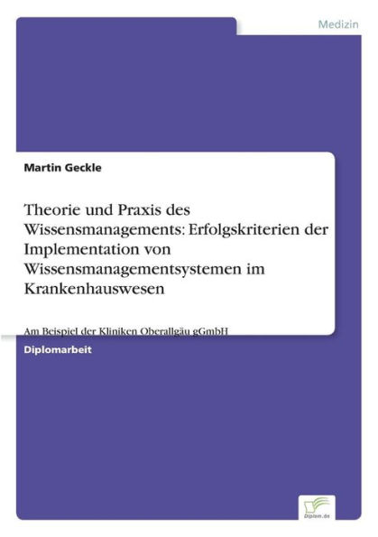 Theorie und Praxis des Wissensmanagements: Erfolgskriterien der Implementation von Wissensmanagementsystemen im Krankenhauswesen:Am Beispiel der Kliniken Oberallgäu gGmbH