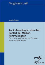 Title: Audio-Branding im aktuellen Kontext der Marken-Kommunikation: Zur Struktur und Funktion der Elemente von 'Corporate Sound', Author: Martin Straka