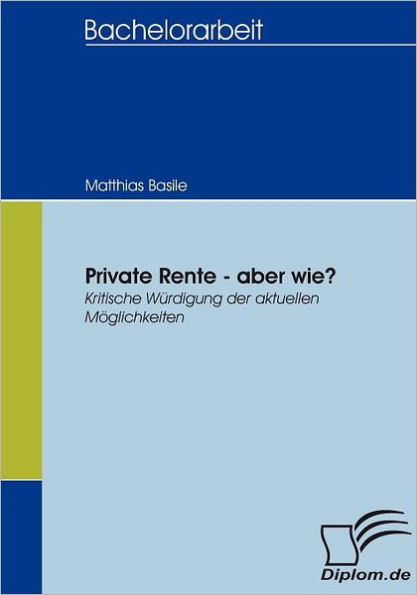 Private Rente - aber wie?: Kritische Wï¿½rdigung der aktuellen Mï¿½glichkeiten