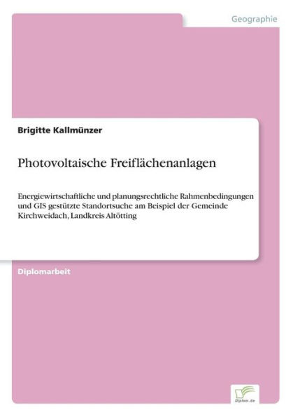 Photovoltaische Freiflächenanlagen: Energiewirtschaftliche und planungsrechtliche Rahmenbedingungen und GIS¿gestützte Standortsuche am Beispiel der Gemeinde Kirchweidach, Landkreis Altötting