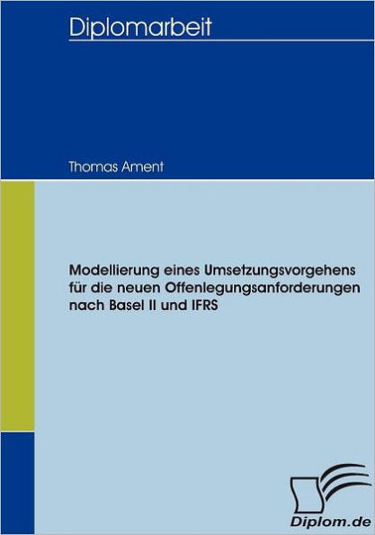Modellierung eines Umsetzungsvorgehens fï¿½r die neuen Offenlegungsanforderungen nach Basel II und IFRS