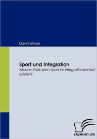 Title: Sport und Integration: Welche Rolle kann Sport im Integrationsverlauf spielen?, Author: David Weber