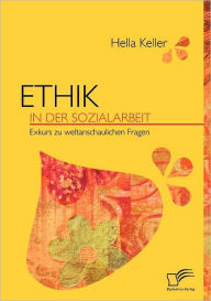 Title: Ethik in der Sozialarbeit: Exkurs zu weltanschaulichen Fragen, Author: Hella Keller
