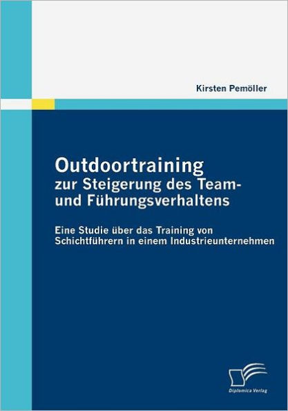 Outdoortraining zur Steigerung des Team- und Fï¿½hrungsverhaltens: Eine Studie ï¿½ber das Training von Schichtfï¿½hrern in einem Industrieunternehmen