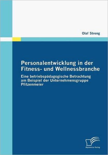 Personalentwicklung in der Fitness- und Wellnessbranche: Eine betriebspï¿½dagogische Betrachtung am Beispiel der Unternehmensgruppe Pfitzenmeier