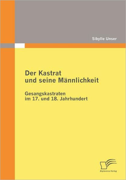Der Kastrat und seine Mï¿½nnlichkeit: Gesangskastraten im 17. und 18. Jahrhundert