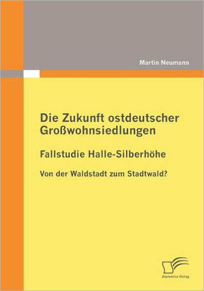 Die Zukunft ostdeutscher Groï¿½wohnsiedlungen: Fallstudie Halle-Silberhï¿½he:Von der Waldstadt zum Stadtwald?