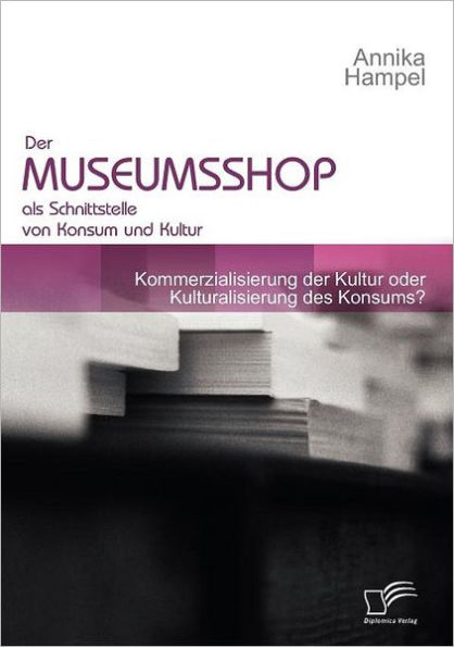 der Museumsshop als Schnittstelle von Konsum und Kultur: Kommerzialisierung Kultur oder Kulturalisierung des Konsums?