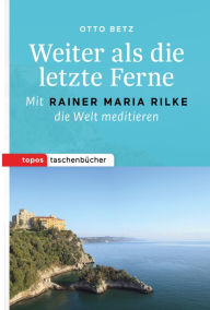 Title: Weiter als die letzte Ferne: Mit Rainer Maria Rilke die Welt meditieren, Author: Otto Betz