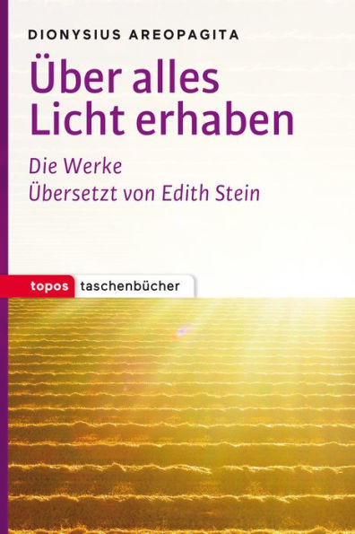 Über alles Licht erhaben: Mystische Theologie - Die Namen Gottes - Himmlische Hierarchie - Kirchliche Hierarchie