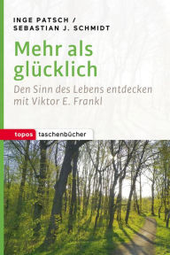 Title: Mehr als glücklich: Den Sinn des Lebens entdecken mit Viktor E. Frankl, Author: Inge Patsch