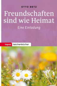 Title: Freundschaften sind wie Heimat: Eine Einladung, Author: Otto Betz